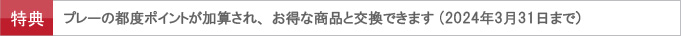 プレーの都度ポイントが加算されお得な商品と交換できます。（2024年3月31日まで）